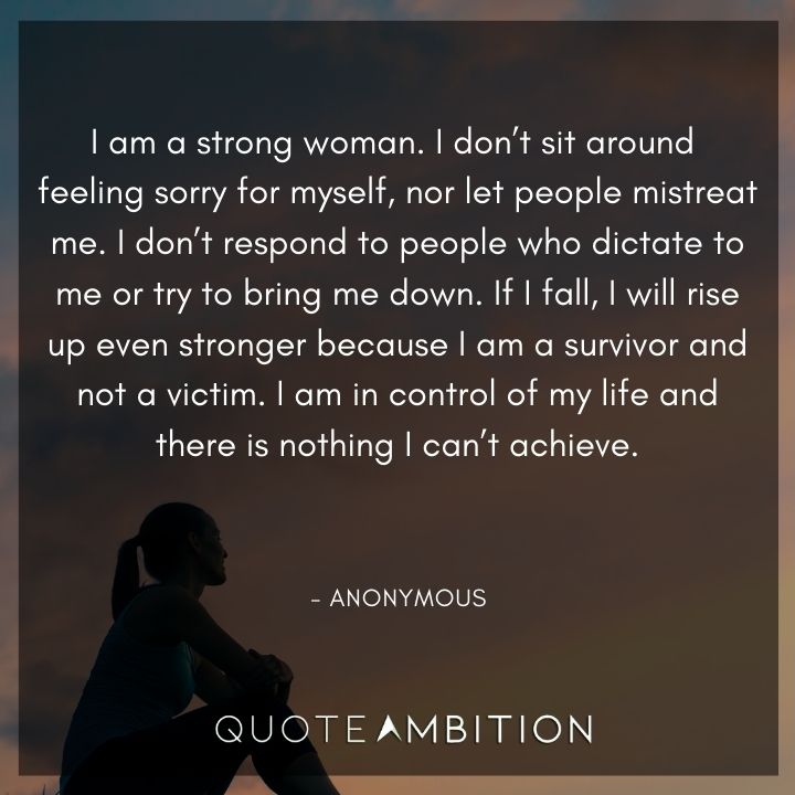 Strong Women Quotes - I am a strong woman. I don't sit around feeling sorry for myself, nor let people mistreat me.