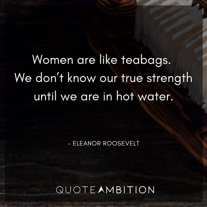 Strong Women Quotes - Women are like teabags. We don’t know our true strength until we are in hot water.