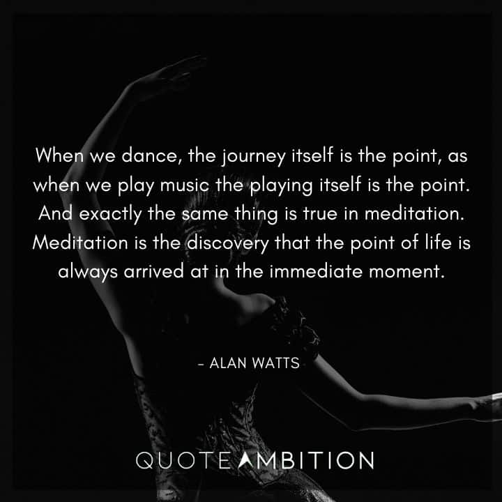 Alan Watts Quote - When we dance, the journey itself is the point, as when we play music the playing itself is the point.