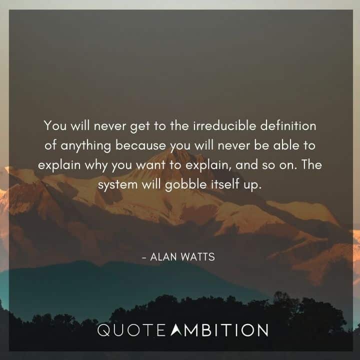 Alan Watts Quote - You will never get to the irreducible definition of anything because you will never be able to explain why you want to explain, and so on.