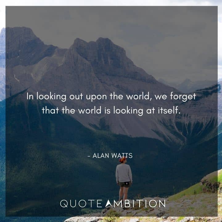 Alan Watts Quote - In looking out upon the world, we forget that the world is looking at itself.