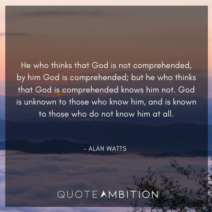 Alan Watts Quote - He who thinks that God is not comprehended, by him God is comprehended; but he who thinks that God is comprehended knows him not.