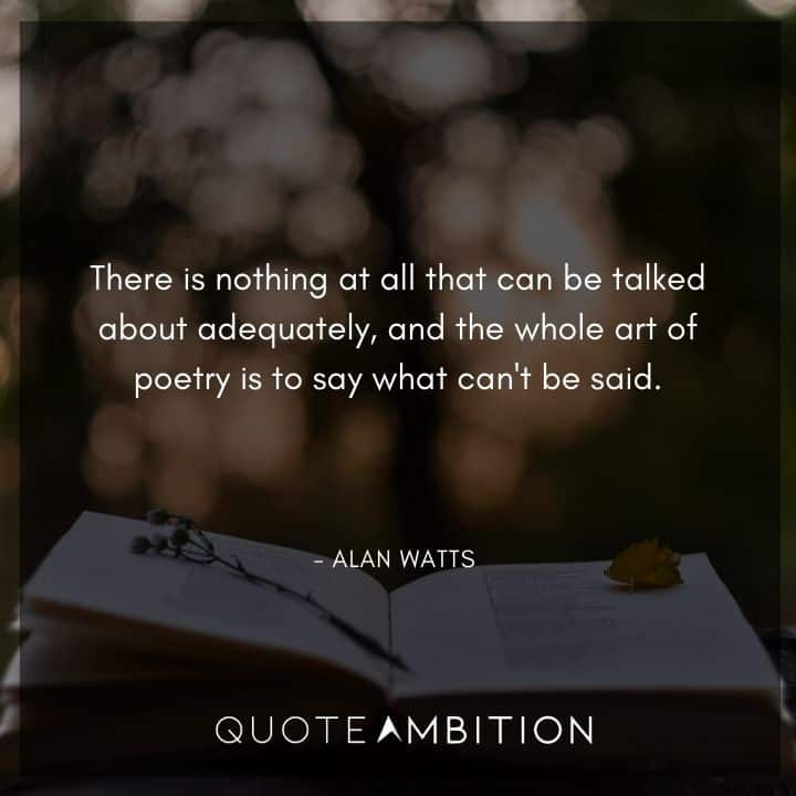 Alan Watts Quote - There is nothing at all that can be talked about adequately, and the whole art of poetry is to say what can't be said.