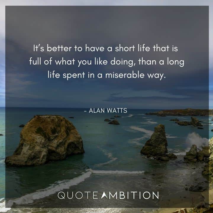 Alan Watts Quote - It's better to have a short life that is full of what you like doing, than a long life spent in a miserable way.