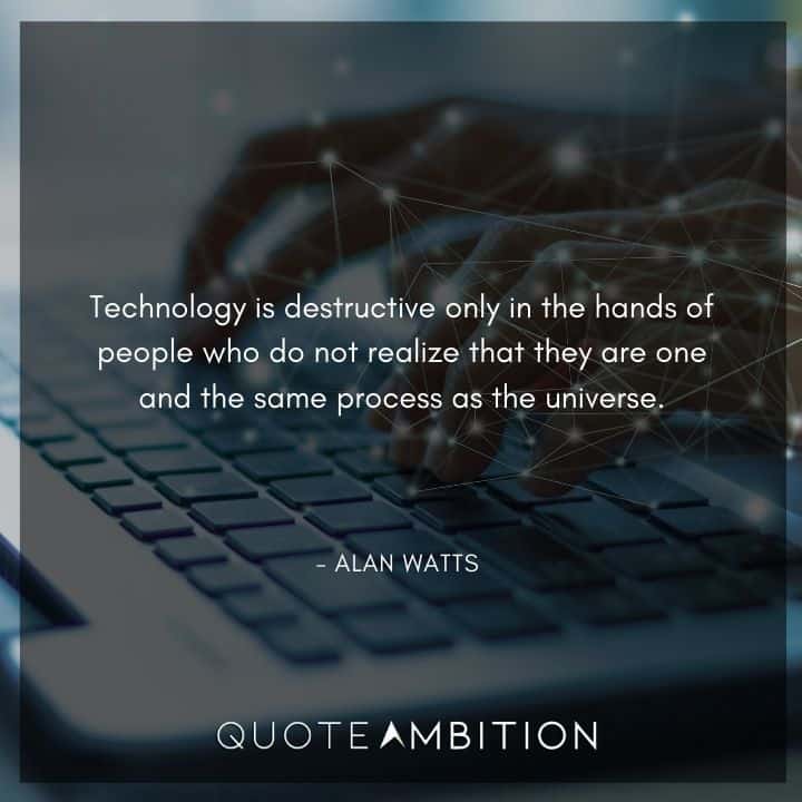 Alan Watts Quote - Technology is destructive only in the hands of people who do not realize that they are one and the same process as the universe.