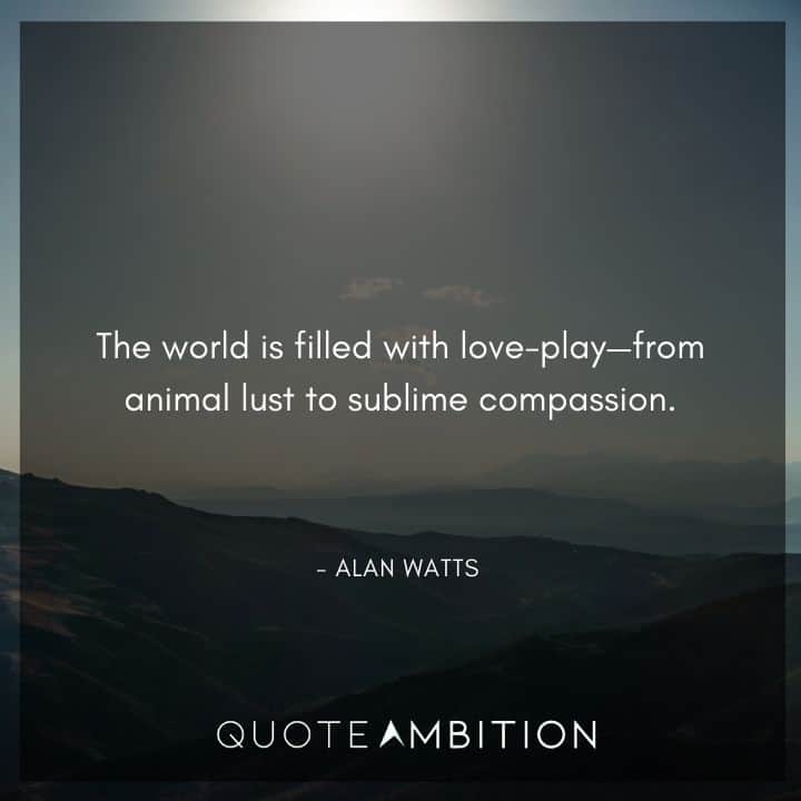 Alan Watts Quote - The world is filled with love-play, from animal lust to sublime compassion.