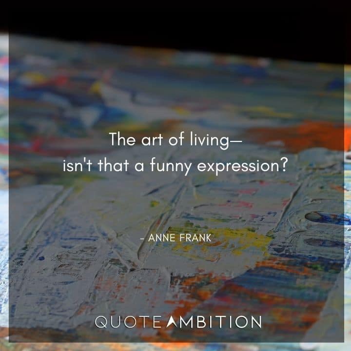 Anne Frank Quote - The art of living-isn't that a funny expression?