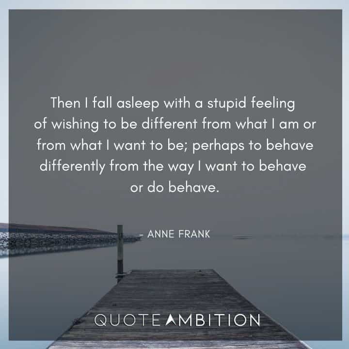 Anne Frank Quote - Then I fall asleep with a stupid feeling of wishing to be different from what I am or from what I want to be.