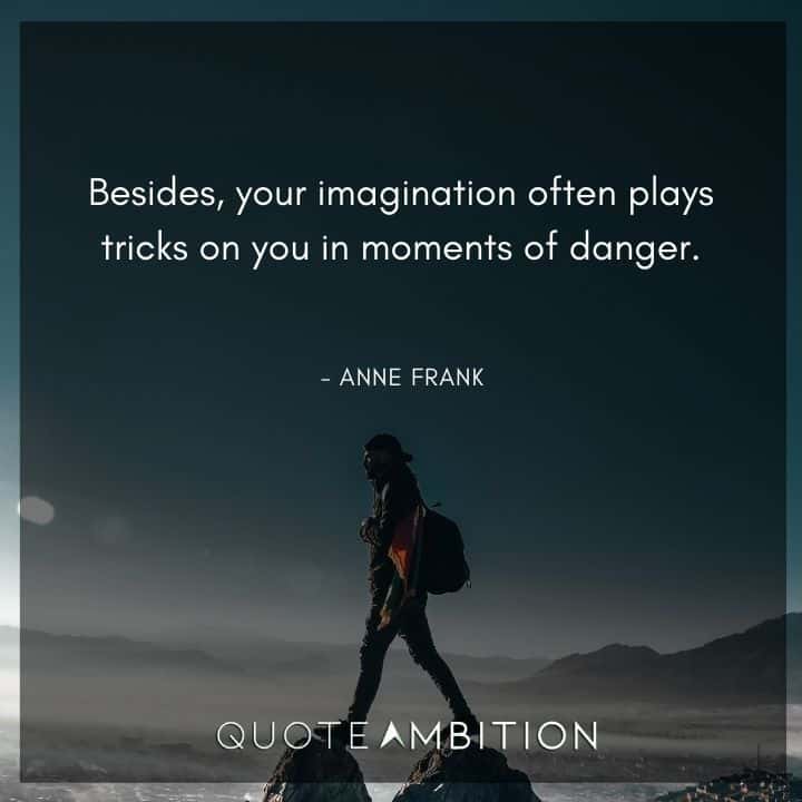 Anne Frank Quote - Besides, your imagination often plays tricks on you in moments of danger.