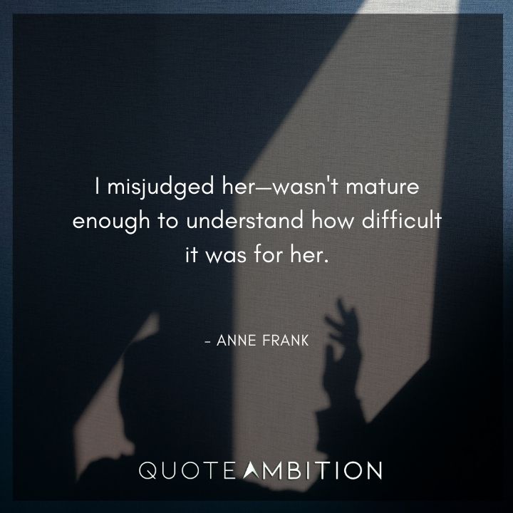 Anne Frank Quote - I misjudged her-wasn't mature enough to understand how difficult it was for her.