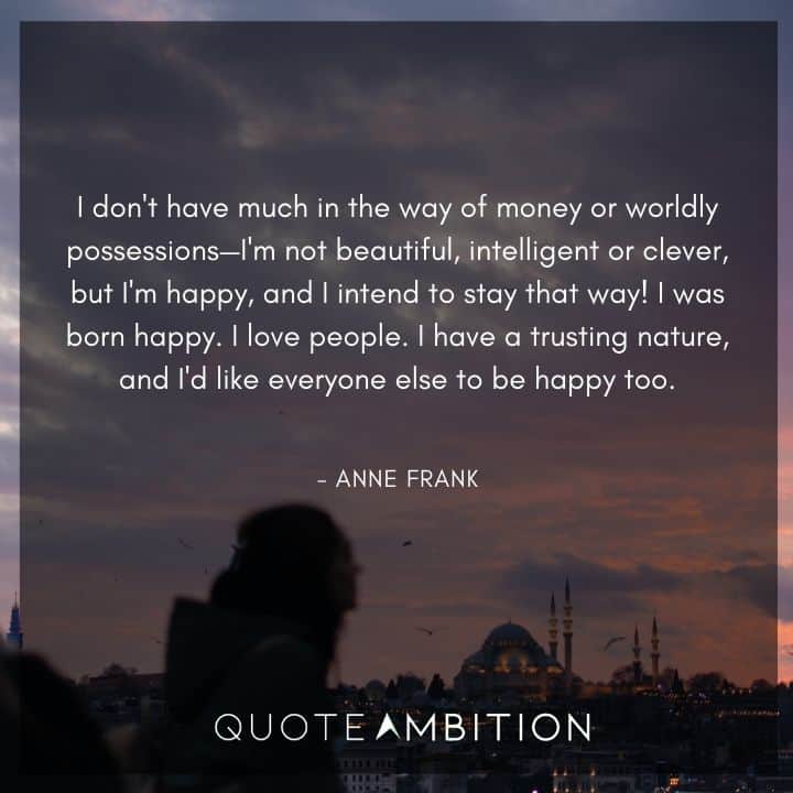 Anne Frank Quote - I don't have much in the way of money or worldly possessions-I'm not beautiful, intelligent or clever, but I'm happy.