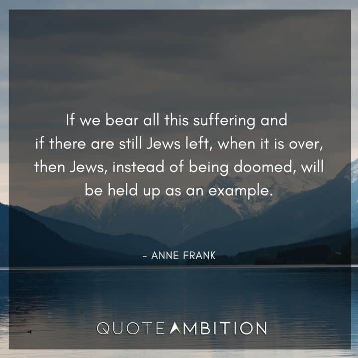 Anne Frank Quote - If we bear all this suffering and if there are still Jews left