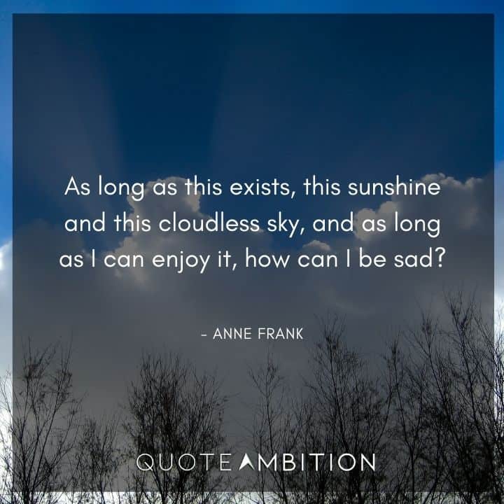 Anne Frank Quote - As long as this exists, this sunshine and this cloudless sky, and as long as I can enjoy it, how can I be sad?