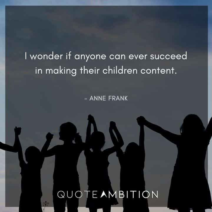 Anne Frank Quote - I wonder if anyone can ever succeed in making their children content.