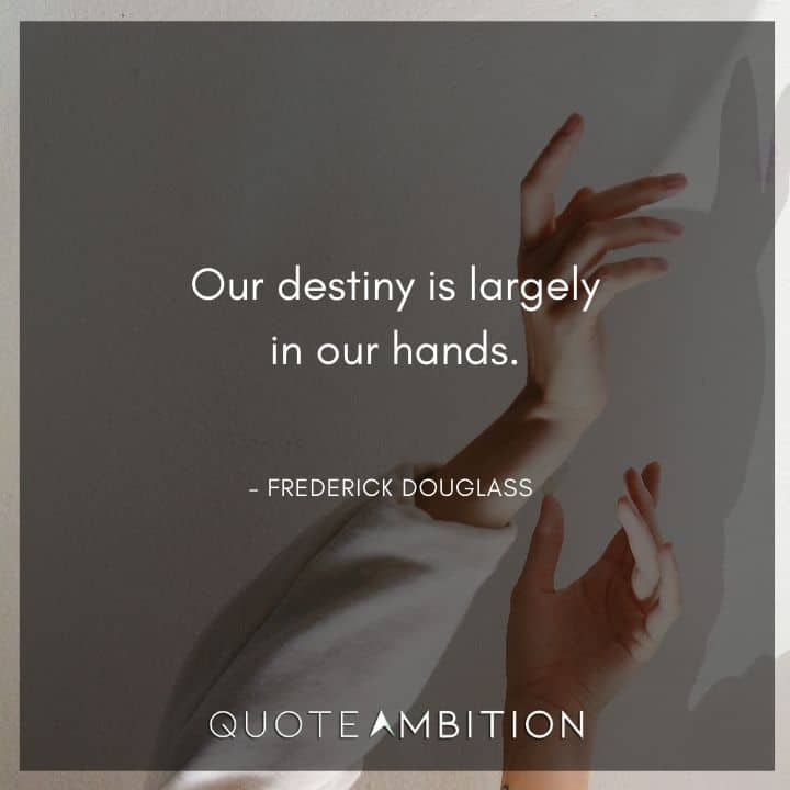 Frederick Douglass Quote - Our destiny is largely in our hands.