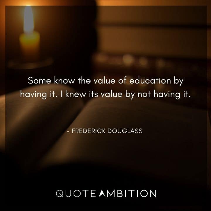 Frederick Douglass Quote - Some know the value of education by having it