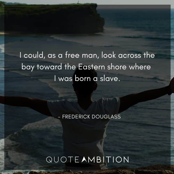 Frederick Douglass Quote - I could, as a free man, look across the bay toward the Eastern shore where I was born a slave.