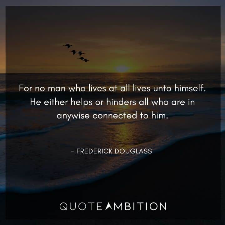 Frederick Douglass Quote - For no man who lives at all lives unto himself.