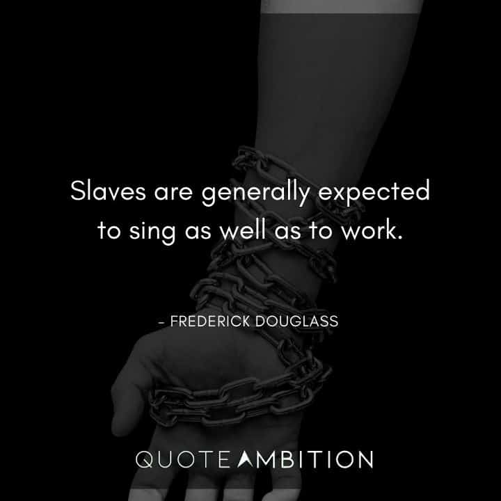 Frederick Douglass Quote - Slaves sing as well as to work