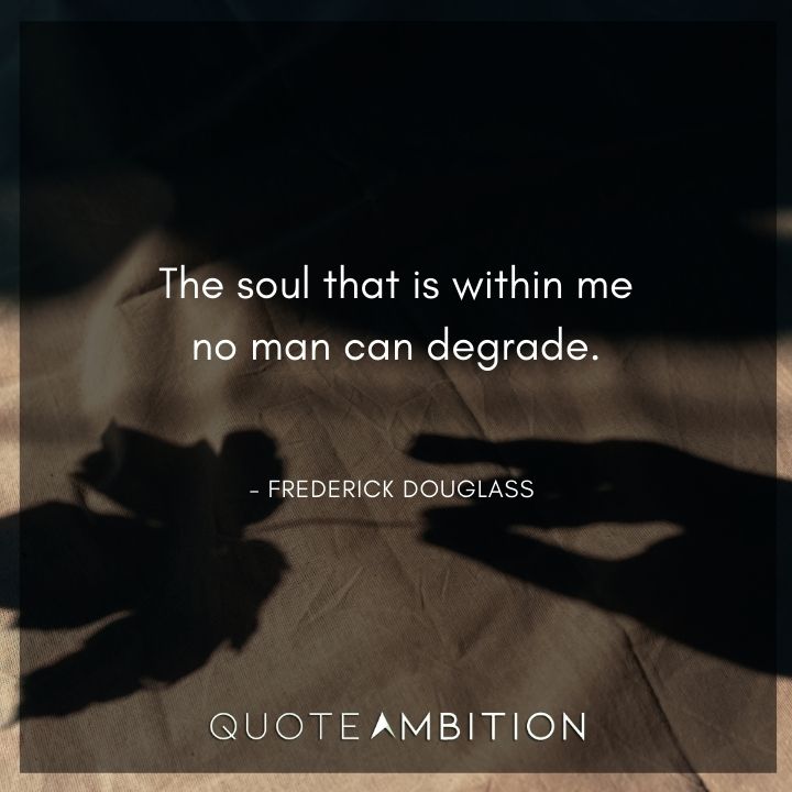 Frederick Douglass Quote - The soul that is within me no man can degrade