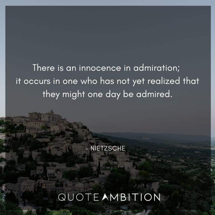 Friedrich Nietzsche Quote - There is an innocence in admiration; it occurs in one who has not yet realized that they might one day be admired.