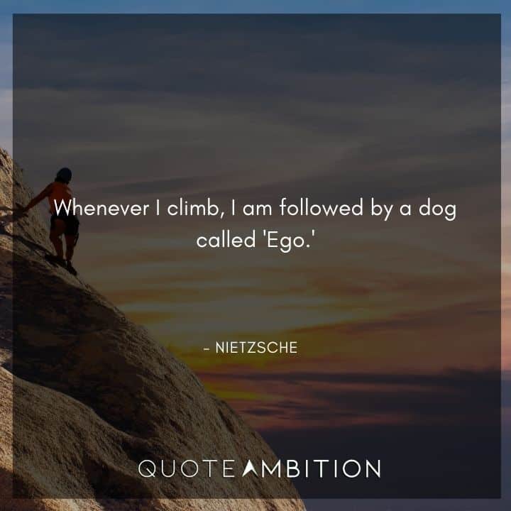 Friedrich Nietzsche Quote - Whenever I climb, I am followed by a dog called 'Ego.'