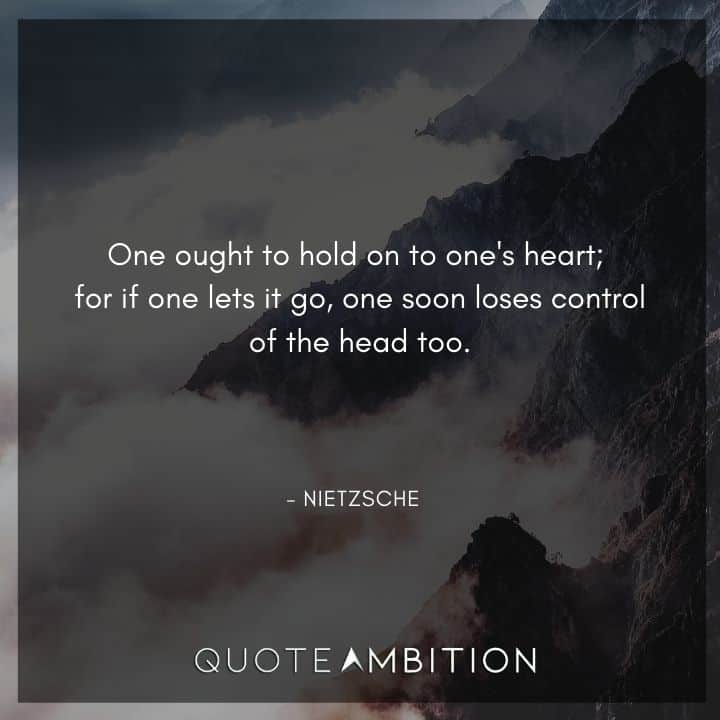 Friedrich Nietzsche Quote - One ought to hold on to one's heart; for if one lets it go, one soon loses control of the head too.