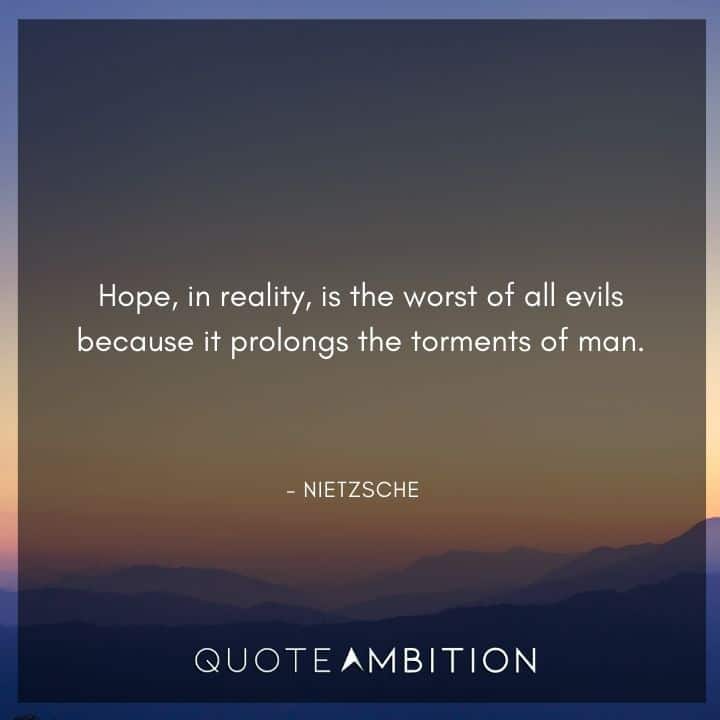 Friedrich Nietzsche Quote - Hope, in reality, is the worst of all evils because it prolongs the torments of man.