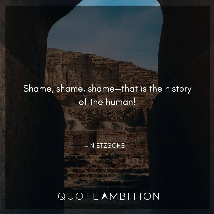 Friedrich Nietzsche Quote - Shame, shame, shame, that is the history of the human!