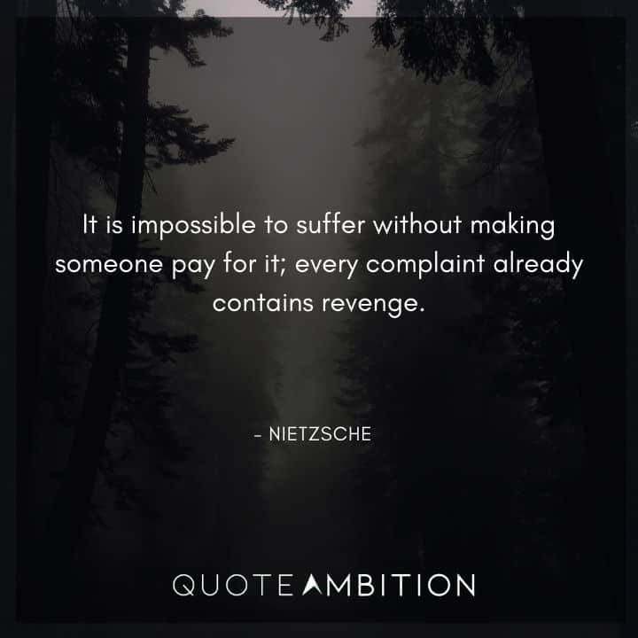 Friedrich Nietzsche Quote - It is impossible to suffer without making someone pay for it.