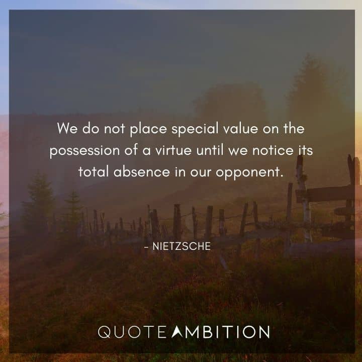 Friedrich Nietzsche Quote - We do not place special value on the possession of a virtue until we notice its total absence in our opponent.