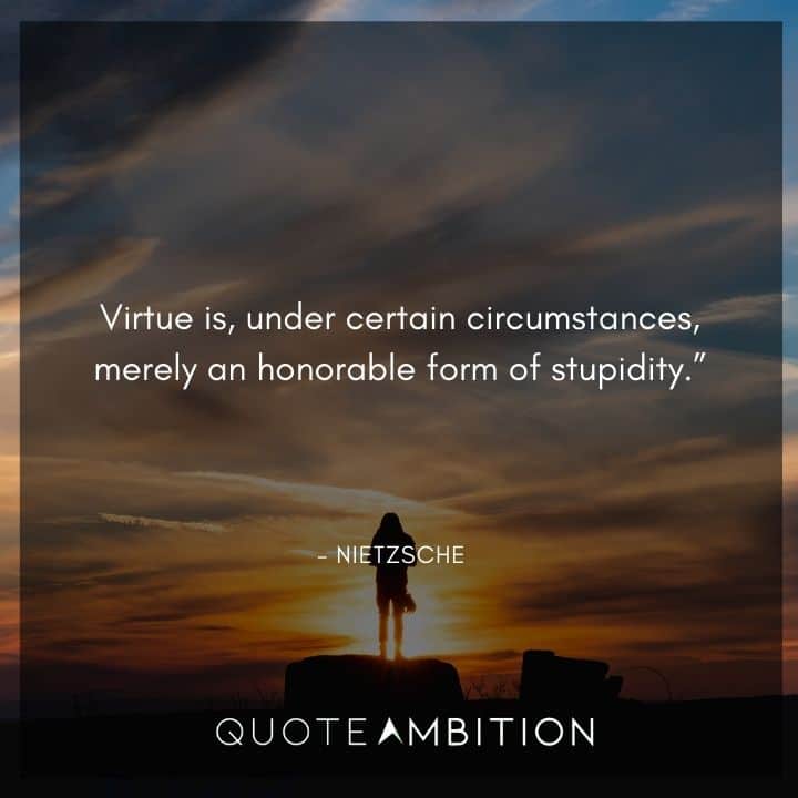 Friedrich Nietzsche Quote - Virtue is, under certain circumstances, merely an honorable form of stupidity.