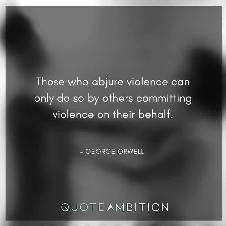 George Orwell Quote - Those who abjure violence can only do so by others committing violence on their behalf.