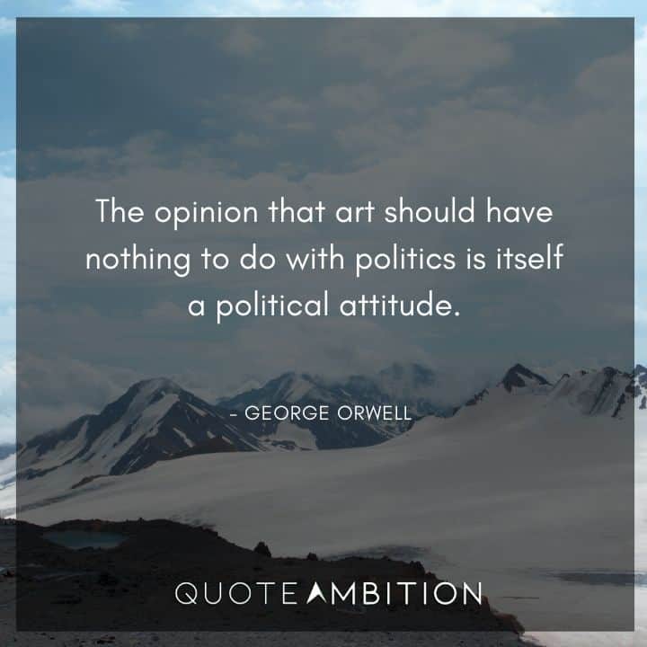 George Orwell Quote - The opinion that art should have nothing to do with politics is itself a political attitude.