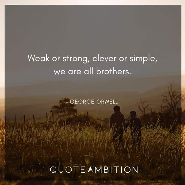George Orwell Quote - Weak or strong, clever or simple, we are all brothers.