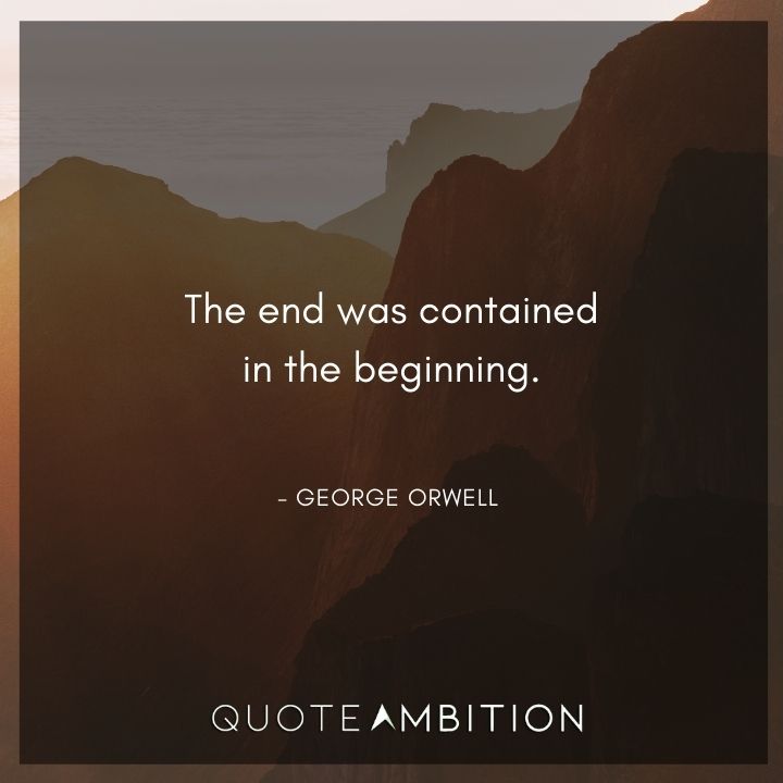 George Orwell Quote - The end was contained in the beginning.