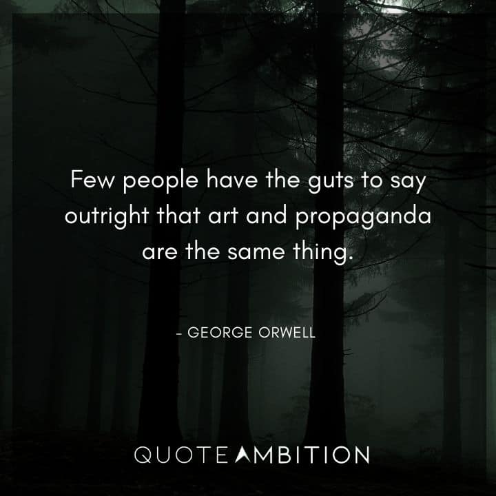 George Orwell Quote - Few people have the guts to say outright that art and propaganda are the same thing.