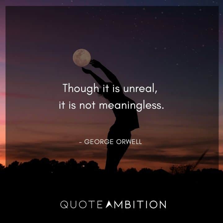 George Orwell Quote - Though it is unreal, it is not meaningless