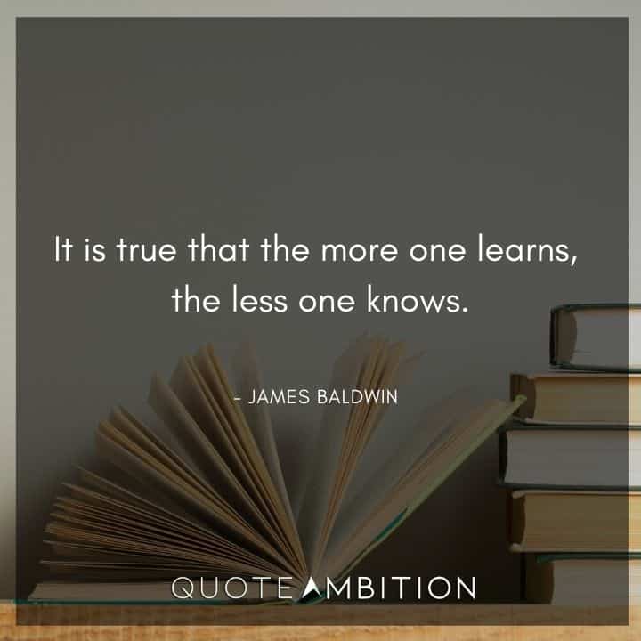 James Baldwin Quote - t is true that the more one learns, the less one knows