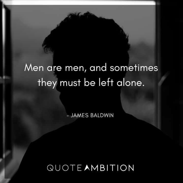 James Baldwin Quote - Men are men, and sometimes they must be left alone.