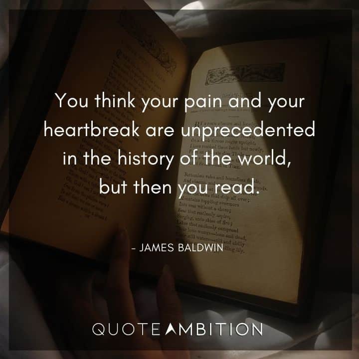 James Baldwin Quote - You think your pain and your heartbreak are unprecedented.