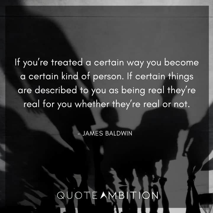 James Baldwin Quote - If you're treated a certain way you become a certain kind of person.