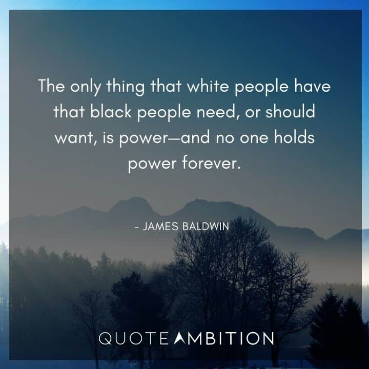 James Baldwin Quote - The only thing that white people have that black people need is power.