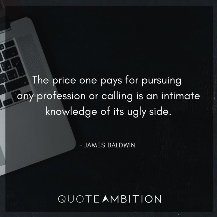 James Baldwin Quote - The price one pays for pursuing any profession is an intimate knowledge of its ugly side