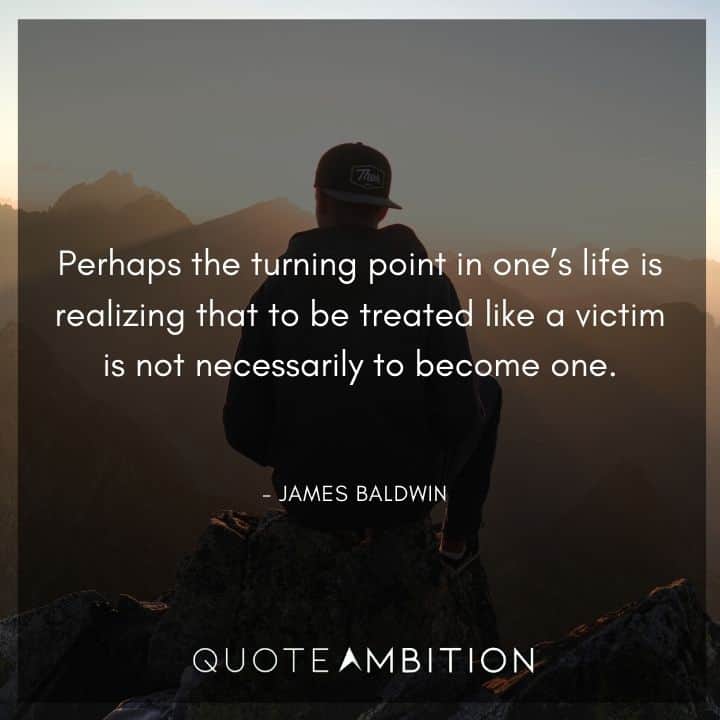 James Baldwin Quote - the turning point in one's life is realizing that to be treated like a victim is not necessarily to become one
