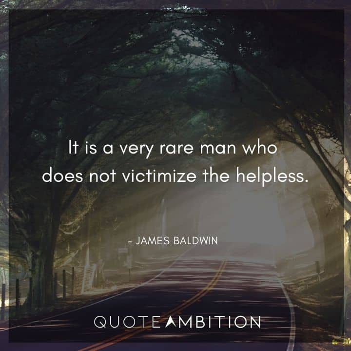 James Baldwin Quote - It is a very rare man who does not victimize the helpless.