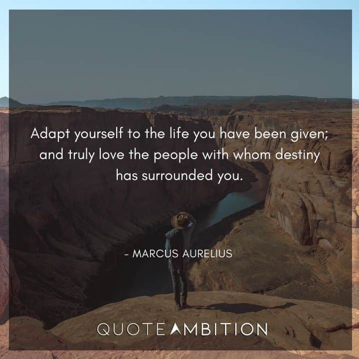 Marcus Aurelius Quote - Adapt yourself to the life you have been given; and truly love the people with whom destiny has surrounded you.