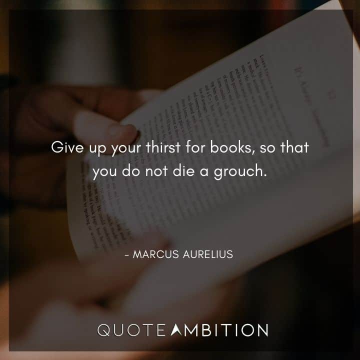 Marcus Aurelius Quote - Give up your thirst for books, so that you do not die a grouch.