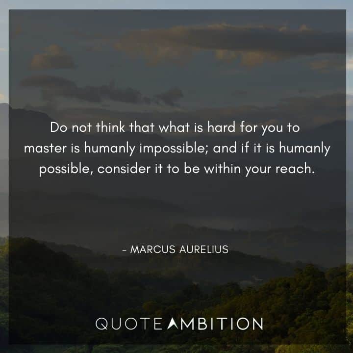 Marcus Aurelius Quote - Do not think that what is hard for you to master is humanly impossible.