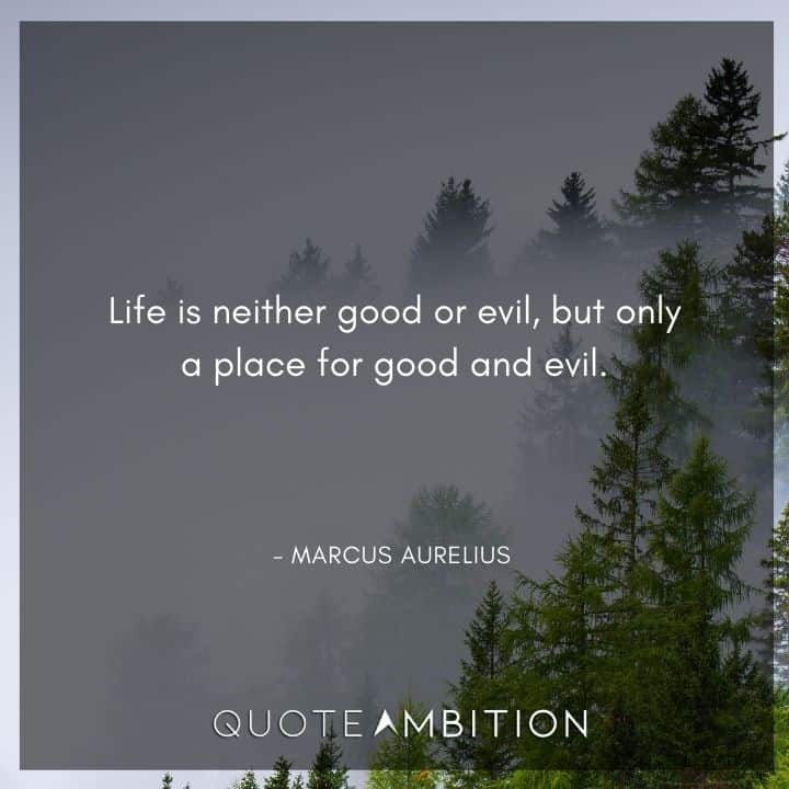 Marcus Aurelius Quote - Life is neither good or evil, but only a place for good and evil.